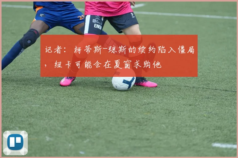 记者：柯蒂斯-琼斯的续约陷入僵局，纽卡可能会在夏窗求购他
