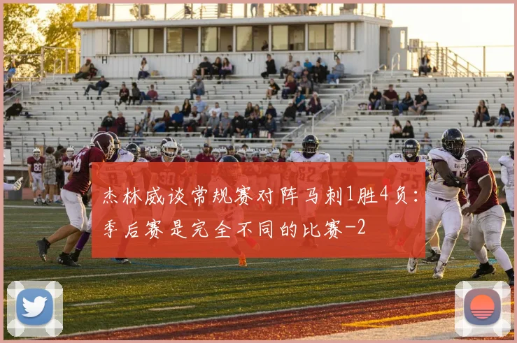 杰林威谈常规赛对阵马刺1胜4负：季后赛是完全不同的比赛