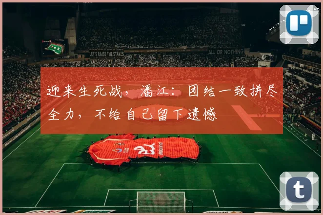 迎来生死战，潘江：团结一致拼尽全力，不给自己留下遗憾