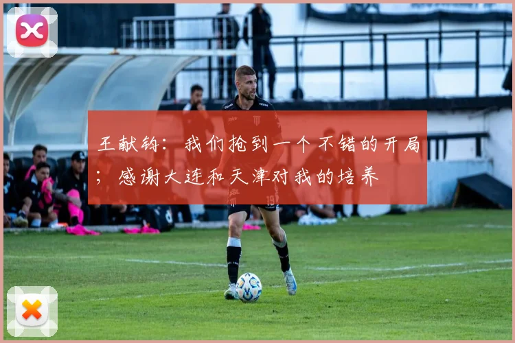 王献钧：我们抢到一个不错的开局；感谢大连和天津对我的培养
