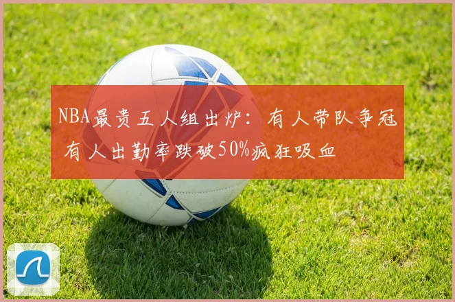 NBA最贵五人组出炉：有人带队争冠 有人出勤率跌破50%疯狂吸血