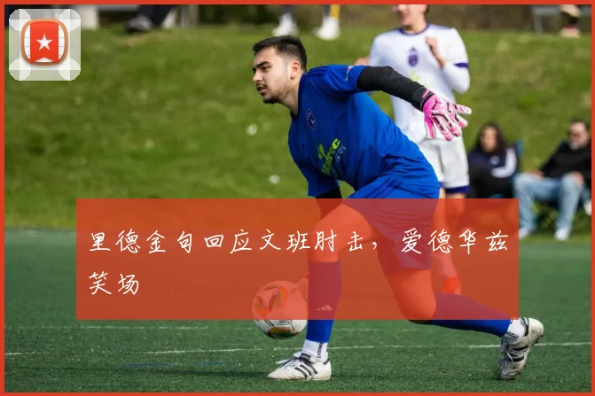 里德金句回应文班肘击，爱德华兹笑场