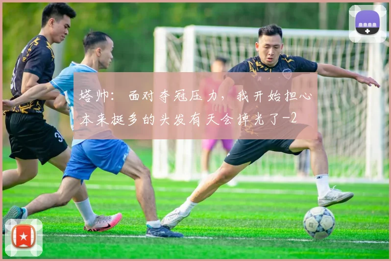 塔帅：面对夺冠压力，我开始担心本来挺多的头发有天会掉光了