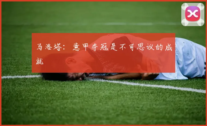 马洛塔：意甲夺冠是不可思议的成就