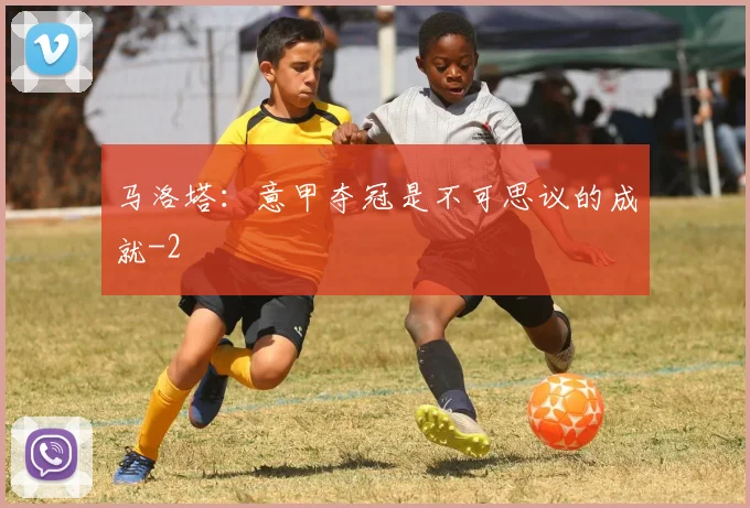 马洛塔：意甲夺冠是不可思议的成就