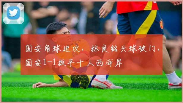 国安角球进攻，林良铭头球破门，国安1-1扳平十人西海岸