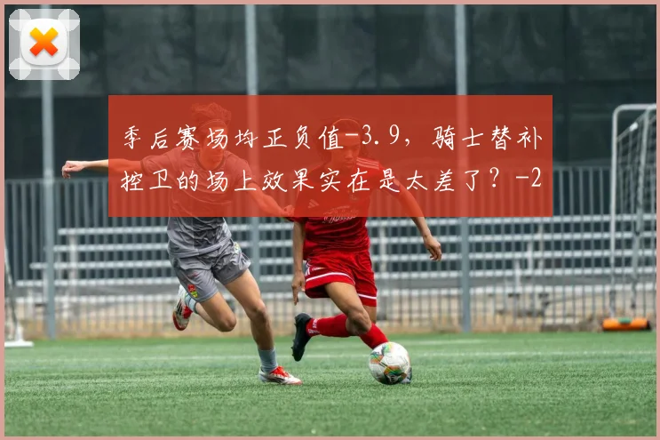 季后赛场均正负值-3.9，骑士替补控卫的场上效果实在是太差了？