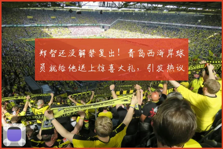 郑智还没解禁复出！青岛西海岸球员就给他送上惊喜大礼，引发热议