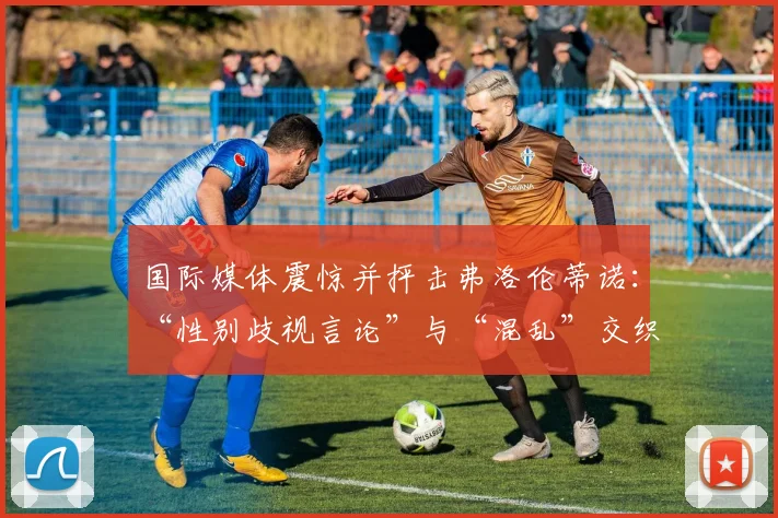 国际媒体震惊并抨击弗洛伦蒂诺：“性别歧视言论”与“混乱”交织的“超现实闹剧”