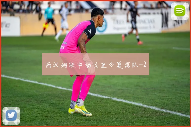 西汉姆联中场戈里今夏离队