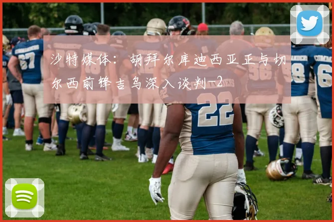 沙特媒体：胡拜尔库迪西亚正与切尔西前锋吉乌深入谈判