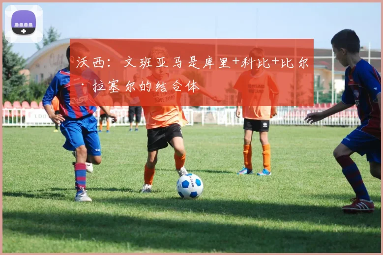 沃西：文班亚马是库里+科比+比尔·拉塞尔的结合体