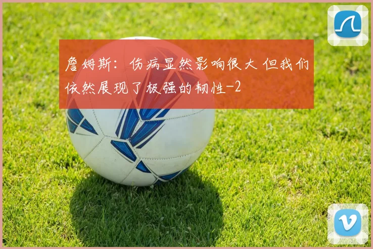 詹姆斯：伤病显然影响很大 但我们依然展现了极强的韧性