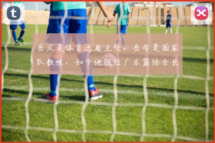 岳父是体育总局主任，岳母是国家队教练，如今他胜任广东篮协会长