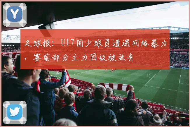 足球报：U17国少球员遭遇网络暴力，赛前部分主力因故被放弃