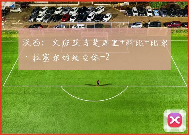 沃西：文班亚马是库里+科比+比尔·拉塞尔的结合体