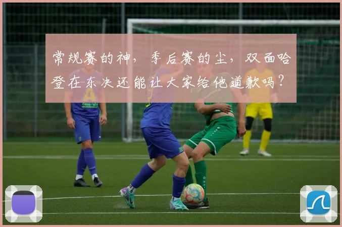 常规赛的神，季后赛的尘，双面哈登在东决还能让大家给他道歉吗？