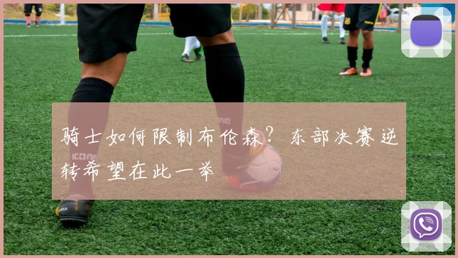 骑士如何限制布伦森？东部决赛逆转希望在此一举