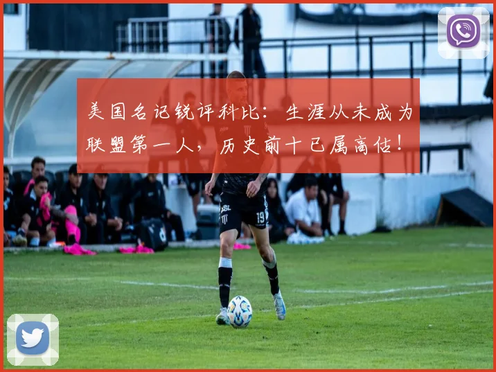 美国名记锐评科比：生涯从未成为联盟第一人，历史前十已属高估！