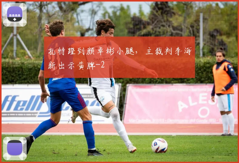 孔特蹬到颜卓彬小腿，主裁判李海新出示黄牌
