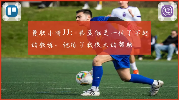 曼联小将JJ：弗莱彻是一位了不起的教练，他给了我很大的帮助