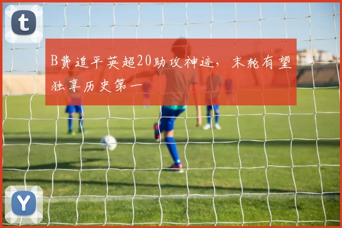 B费追平英超20助攻神迹，末轮有望独享历史第一
