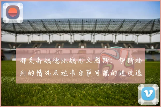 都灵备战德比战尤文图斯：伊斯梅利的情况及达韦尔萨可能的进攻选择