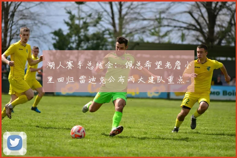 湖人赛季总结会：佩总希望老詹小里回归 雷迪克公布两大建队重点_1