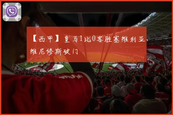 【西甲】皇马1比0客胜塞维利亚，维尼修斯破门