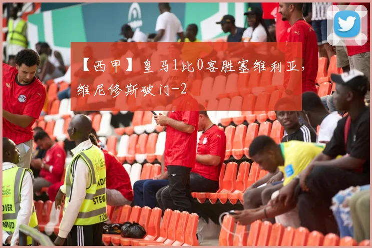 【西甲】皇马1比0客胜塞维利亚，维尼修斯破门