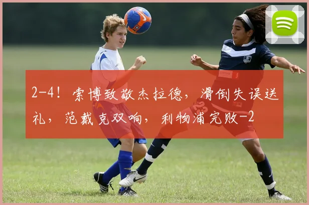 2-4！索博致敬杰拉德，滑倒失误送礼，范戴克双响，利物浦完败