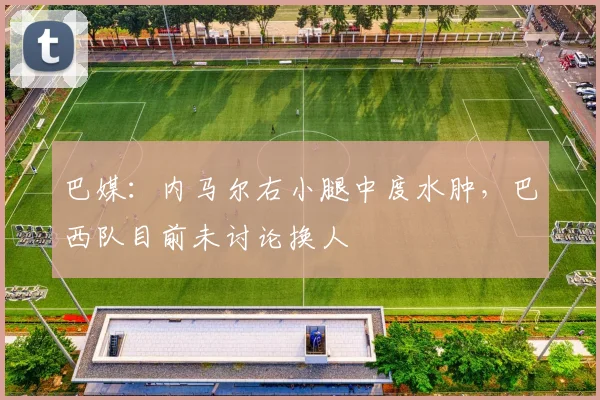 巴媒：内马尔右小腿中度水肿，巴西队目前未讨论换人