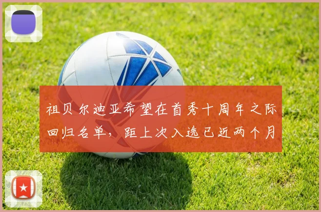 祖贝尔迪亚希望在首秀十周年之际回归名单，距上次入选已近两个月