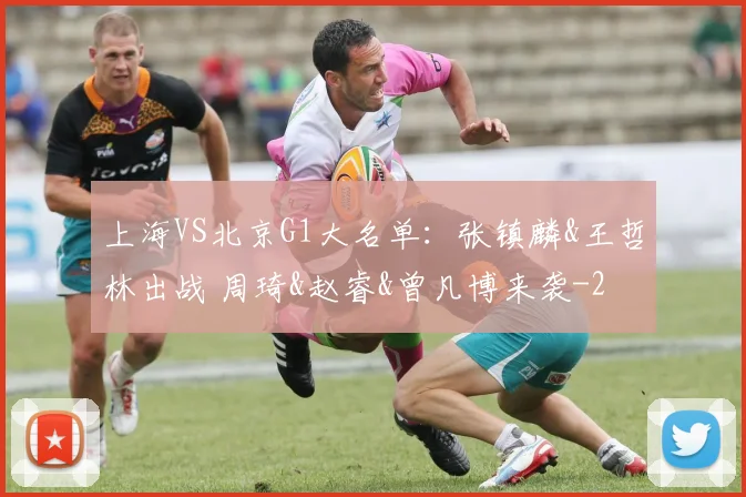 上海VS北京G1大名单：张镇麟&王哲林出战 周琦&赵睿&曾凡博来袭