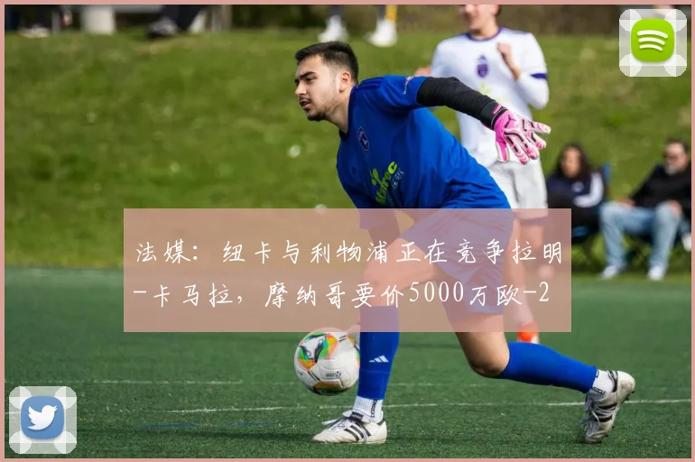 法媒：纽卡与利物浦正在竞争拉明-卡马拉，摩纳哥要价5000万欧