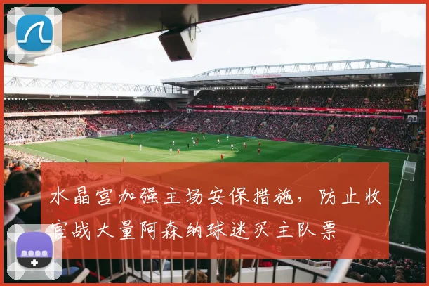 水晶宫加强主场安保措施，防止收官战大量阿森纳球迷买主队票
