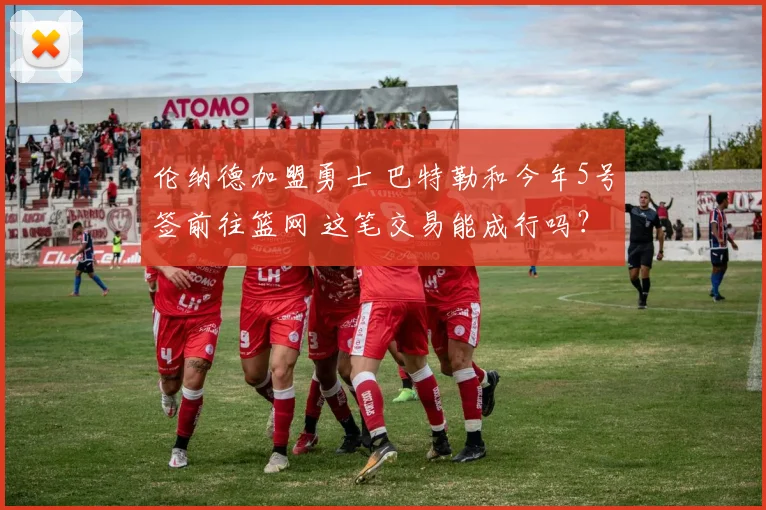 伦纳德加盟勇士 巴特勒和今年5号签前往篮网 这笔交易能成行吗？