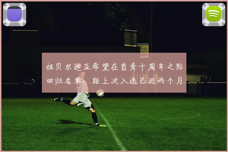 祖贝尔迪亚希望在首秀十周年之际回归名单，距上次入选已近两个月