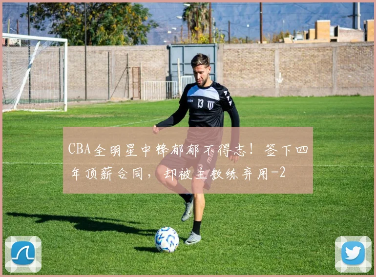 CBA全明星中锋郁郁不得志！签下四年顶薪合同，却被主教练弃用