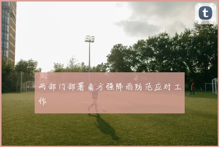 两部门部署南方强降雨防范应对工作
