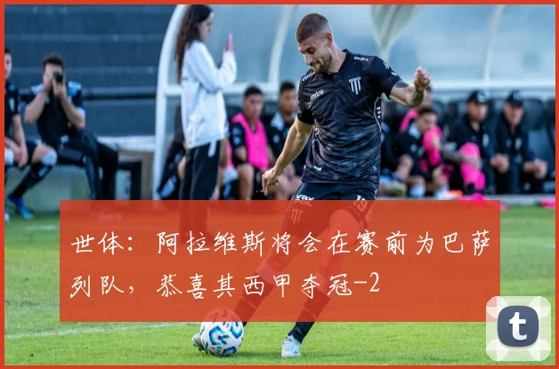 世体：阿拉维斯将会在赛前为巴萨列队，恭喜其西甲夺冠
