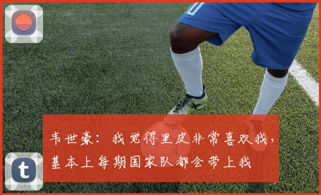 韦世豪：我觉得里皮非常喜欢我，基本上每期国家队都会带上我