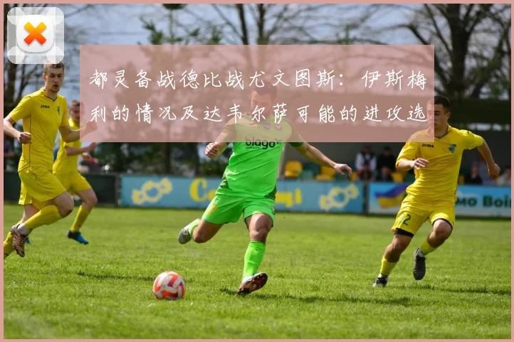 都灵备战德比战尤文图斯：伊斯梅利的情况及达韦尔萨可能的进攻选择