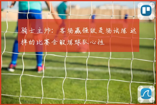 骑士主帅：客场赢强敌是场试炼 这样的比赛会锻炼球队心性