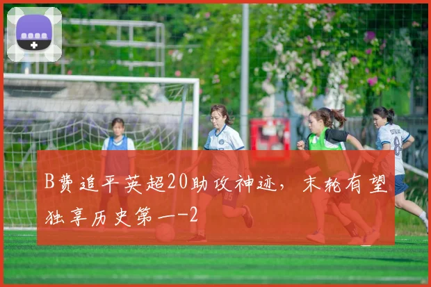 B费追平英超20助攻神迹，末轮有望独享历史第一