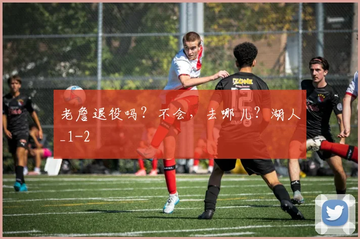 老詹退役吗？不会，去哪儿？湖人_1
