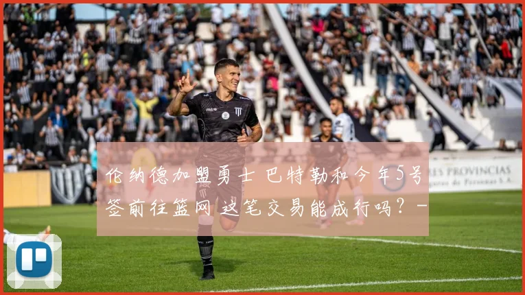 伦纳德加盟勇士 巴特勒和今年5号签前往篮网 这笔交易能成行吗？