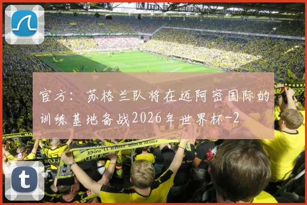 官方：苏格兰队将在迈阿密国际的训练基地备战2026年世界杯