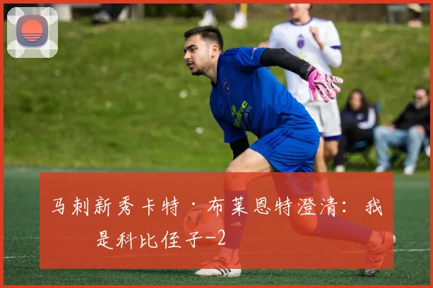 马刺新秀卡特·布莱恩特澄清：我不是科比侄子