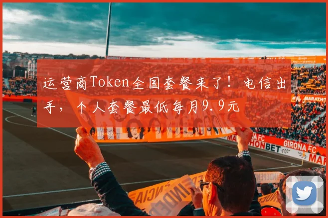运营商Token全国套餐来了！电信出手，个人套餐最低每月9.9元